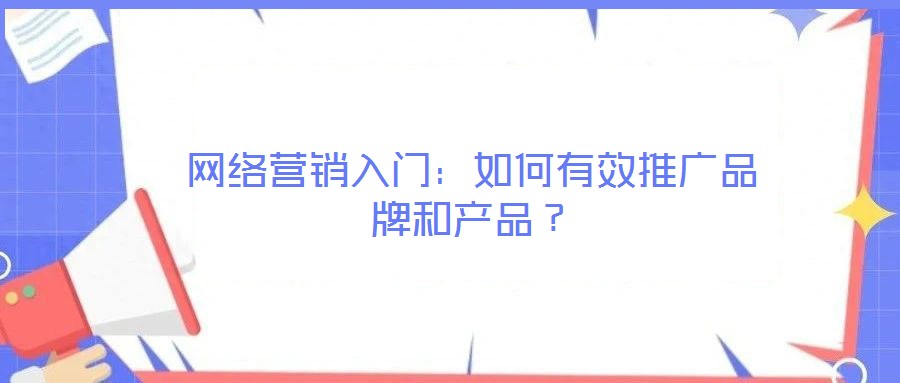 網(wǎng)絡(luò)營(yíng)銷入門：如何有效推廣品牌和產(chǎn)品？