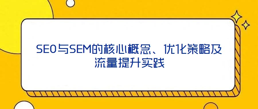 SEO與SEM的核心概念、優(yōu)化策略及流量提升實(shí)踐