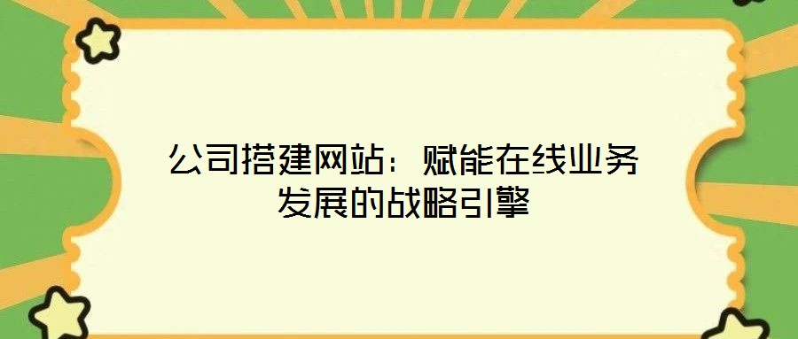 公司搭建網(wǎng)站：賦能在線業(yè)務發(fā)展的戰(zhàn)略引擎