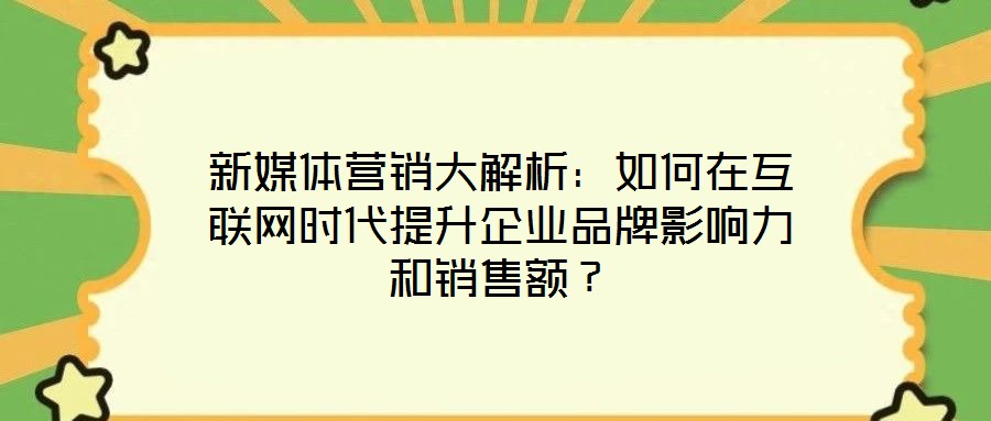 新媒體營銷大解析：如何在互聯(lián)網(wǎng)時(shí)代提升企業(yè)品牌影響力和銷售額？