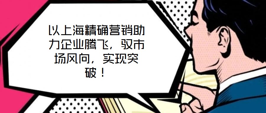 以上海精確營銷助力企業(yè)騰飛，馭市場風向，實現突破！