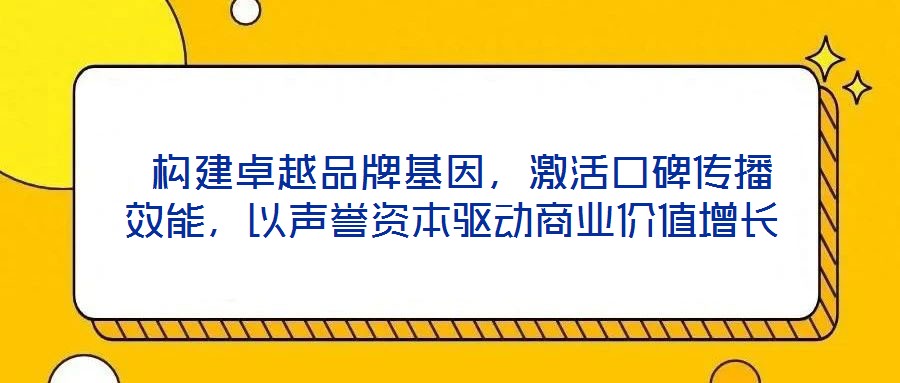  構(gòu)建卓越品牌基因，激活口碑傳播效能，以聲譽(yù)資本驅(qū)動(dòng)商業(yè)價(jià)值增長(zhǎng)