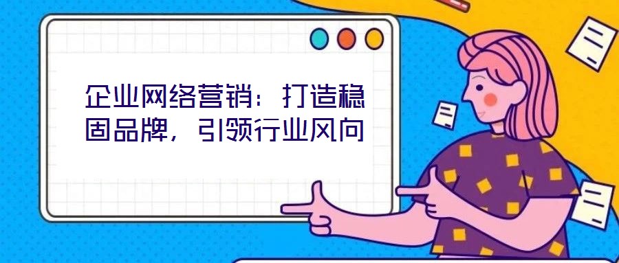 企業(yè)網(wǎng)絡(luò)營(yíng)銷：打造穩(wěn)固品牌，引領(lǐng)行業(yè)風(fēng)向