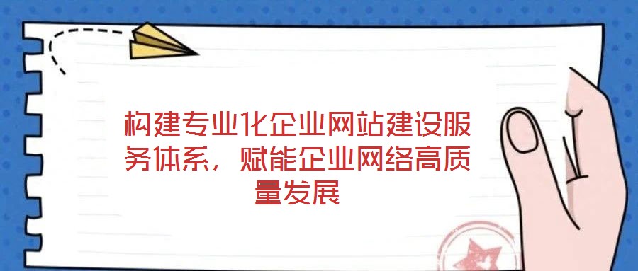 構(gòu)建專業(yè)化企業(yè)網(wǎng)站建設(shè)服務(wù)體系，賦能企業(yè)網(wǎng)絡(luò)高質(zhì)量發(fā)展