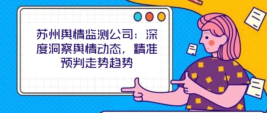 蘇州輿情監(jiān)測公司：深度洞察輿情動態(tài)，精準(zhǔn)預(yù)判走勢趨勢
