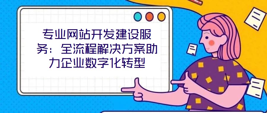 專業(yè)網(wǎng)站開發(fā)建設服務：全流程解決方案助力企業(yè)數(shù)字化轉型