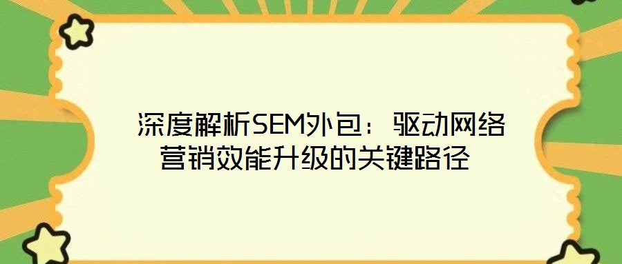 深度解析SEM外包：驅(qū)動網(wǎng)絡(luò)營銷效能升級的關(guān)鍵路徑