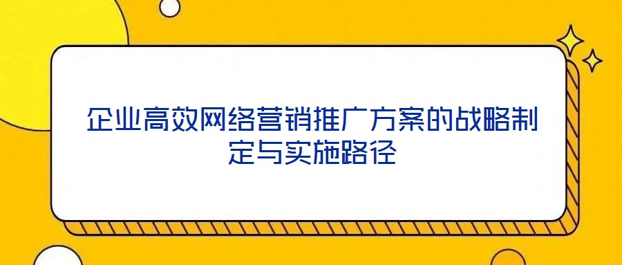 企業(yè)高效網(wǎng)絡(luò)營(yíng)銷(xiāo)推廣方案的戰(zhàn)略制定與實(shí)施路徑