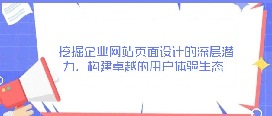  挖掘企業(yè)網(wǎng)站頁面設(shè)計的深層潛力，構(gòu)建卓越的用戶體驗生態(tài)