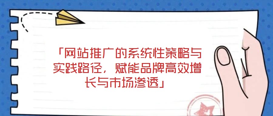 「網(wǎng)站推廣的系統(tǒng)性策略與實踐路徑，賦能品牌高效增長與市場滲透」