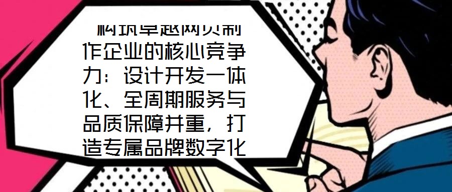 構(gòu)筑卓越網(wǎng)頁(yè)制作企業(yè)的核心競(jìng)爭(zhēng)力：設(shè)計(jì)開(kāi)發(fā)一體化、全周期服務(wù)與品質(zhì)保障并重，打造專屬品牌數(shù)字化窗口