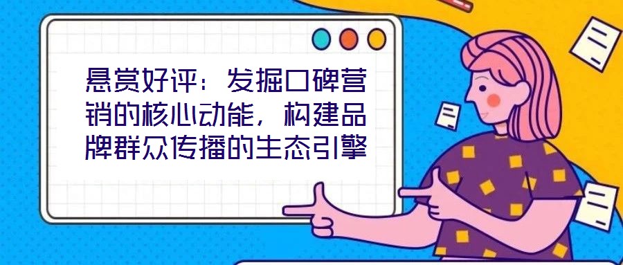 懸賞好評(píng)：發(fā)掘口碑營(yíng)銷的核心動(dòng)能，構(gòu)建品牌群眾傳播的生態(tài)引擎