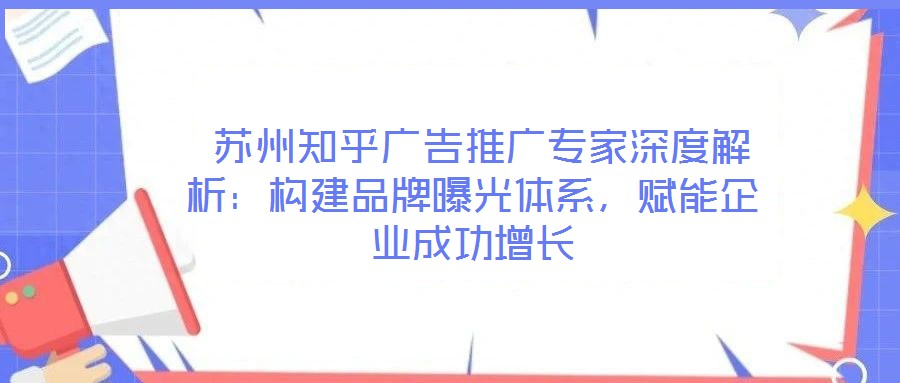  蘇州知乎廣告推廣專家深度解析：構(gòu)建品牌曝光體系，賦能企業(yè)成功增長(zhǎng)