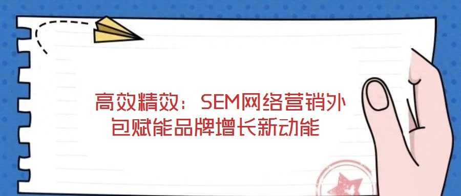  高效精效：SEM網(wǎng)絡營銷外包賦能品牌增長新動能