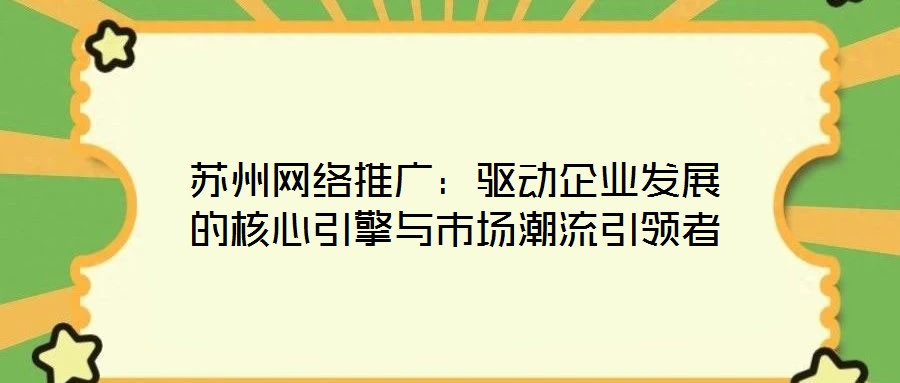 蘇州網(wǎng)絡(luò)推廣：驅(qū)動(dòng)企業(yè)發(fā)展的核心引擎與市場(chǎng)潮流引領(lǐng)者