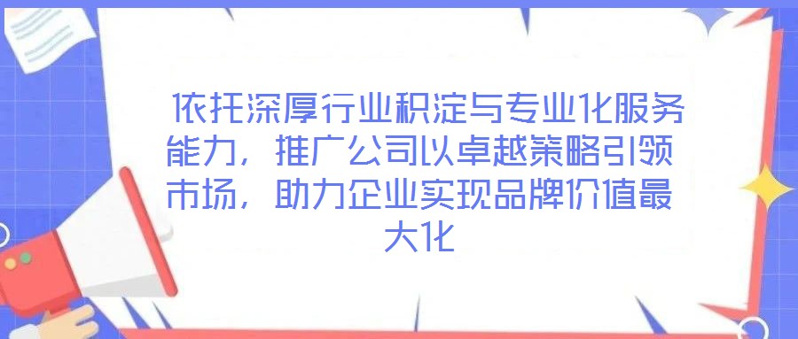  依托深厚行業(yè)積淀與專業(yè)化服務(wù)能力，推廣公司以卓越策略引領(lǐng)市場，助力企業(yè)實現(xiàn)品牌價值最大化