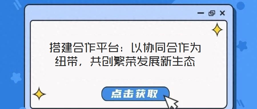 搭建合作平臺：以協(xié)同合作為紐帶，共創(chuàng)繁榮發(fā)展新生態(tài)