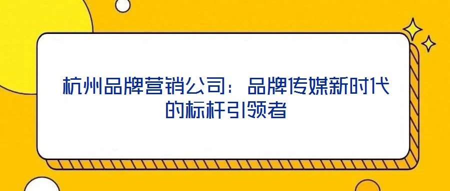 杭州品牌營(yíng)銷(xiāo)公司：品牌傳媒新時(shí)代的標(biāo)桿引領(lǐng)者