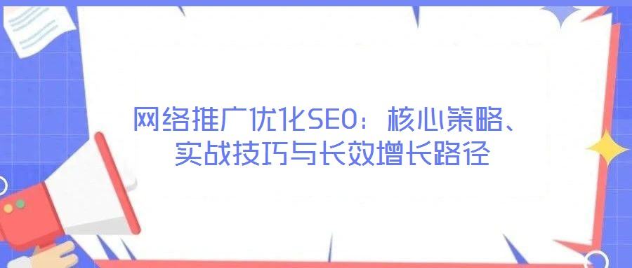 網(wǎng)絡(luò)推廣優(yōu)化SEO：核心策略、實(shí)戰(zhàn)技巧與長(zhǎng)效增長(zhǎng)路徑
