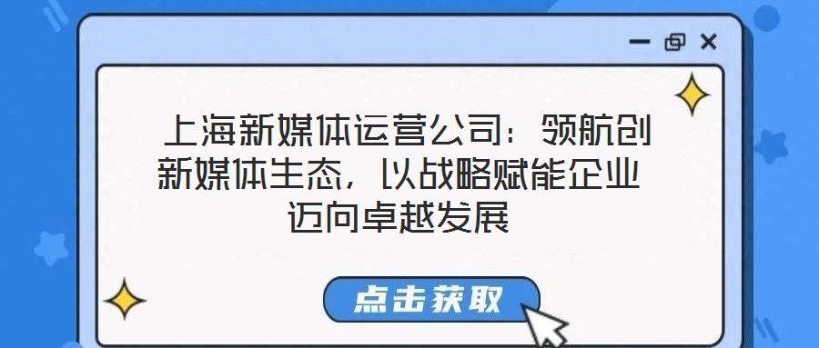  上海新媒體運(yùn)營公司：領(lǐng)航創(chuàng)新媒體生態(tài)，以戰(zhàn)略賦能企業(yè)邁向卓越發(fā)展
