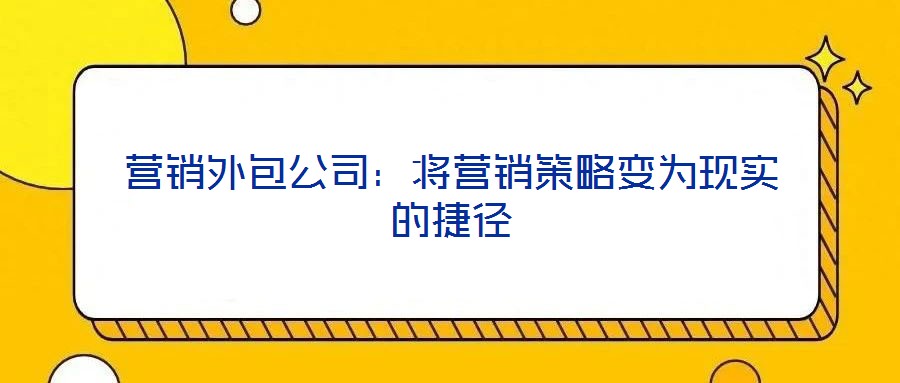 營(yíng)銷外包公司：將營(yíng)銷策略變?yōu)楝F(xiàn)實(shí)的捷徑