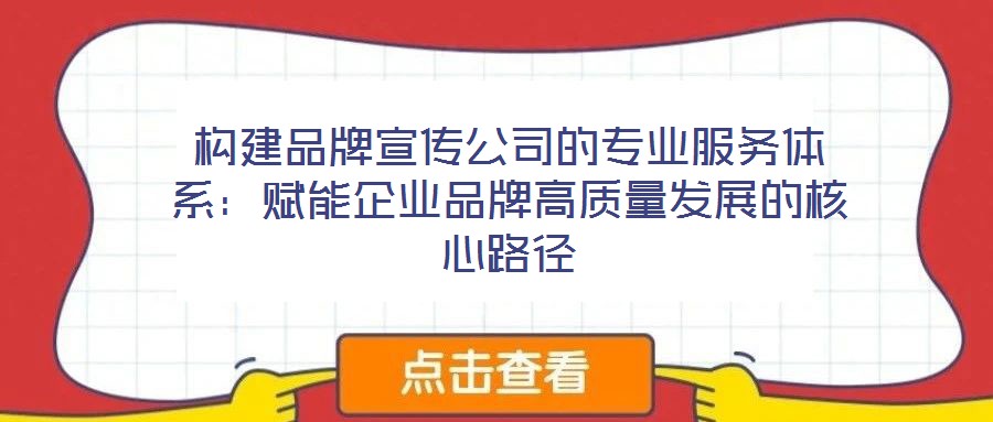 構(gòu)建品牌宣傳公司的專業(yè)服務(wù)體系：賦能企業(yè)品牌高質(zhì)量發(fā)展的核心路徑