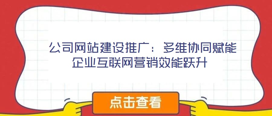  公司網(wǎng)站建設(shè)推廣：多維協(xié)同賦能企業(yè)互聯(lián)網(wǎng)營銷效能躍升