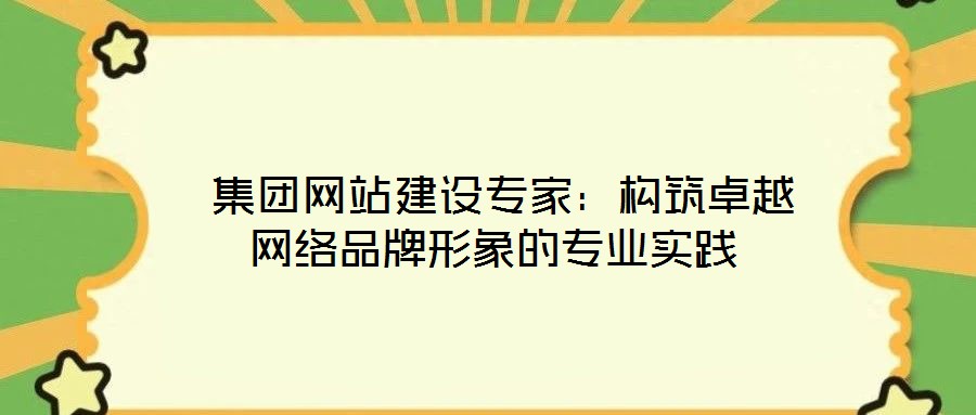  集團網(wǎng)站建設(shè)專家：構(gòu)筑卓越網(wǎng)絡(luò)品牌形象的專業(yè)實踐