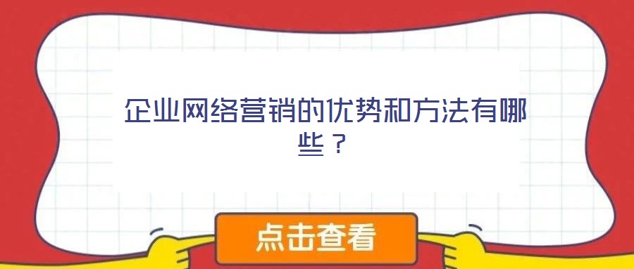 企業(yè)網(wǎng)絡(luò)營銷的優(yōu)勢和方法有哪些？