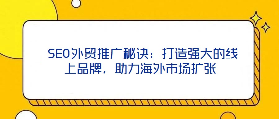  SEO外貿(mào)推廣秘訣：打造強(qiáng)大的線上品牌，助力海外市場擴(kuò)張