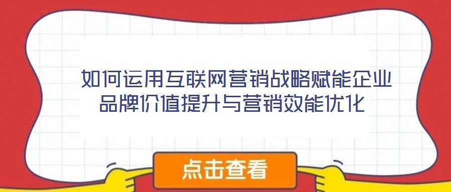  如何運(yùn)用互聯(lián)網(wǎng)營銷戰(zhàn)略賦能企業(yè)品牌價值提升與營銷效能優(yōu)化
