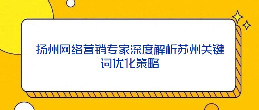 揚(yáng)州網(wǎng)絡(luò)營(yíng)銷專家深度解析蘇州關(guān)鍵詞優(yōu)化策略