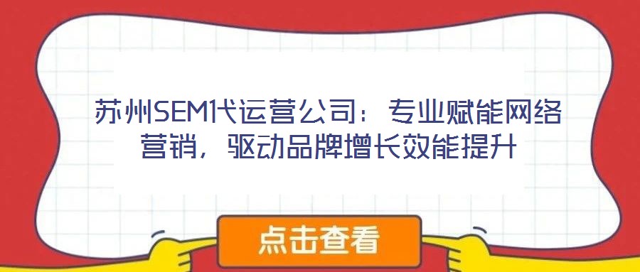 蘇州SEM代運(yùn)營公司：專業(yè)賦能網(wǎng)絡(luò)營銷，驅(qū)動品牌增長效能提升