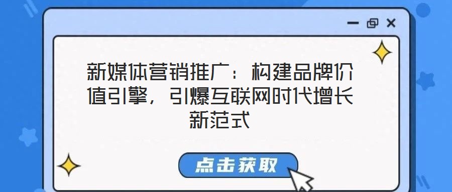 新媒體營(yíng)銷推廣：構(gòu)建品牌價(jià)值引擎，引爆互聯(lián)網(wǎng)時(shí)代增長(zhǎng)新范式