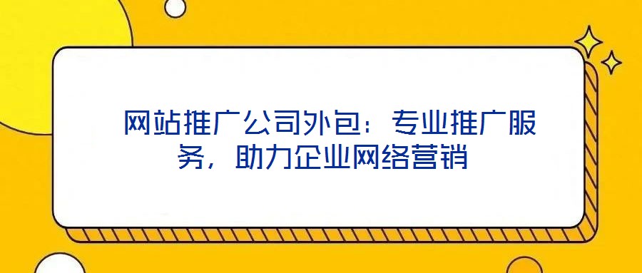  網(wǎng)站推廣公司外包：專業(yè)推廣服務(wù)，助力企業(yè)網(wǎng)絡(luò)營銷