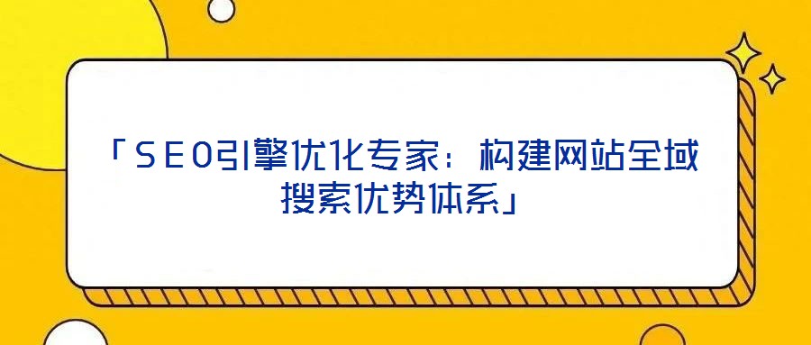 「SEO引擎優(yōu)化專家：構(gòu)建網(wǎng)站全域搜索優(yōu)勢(shì)體系」