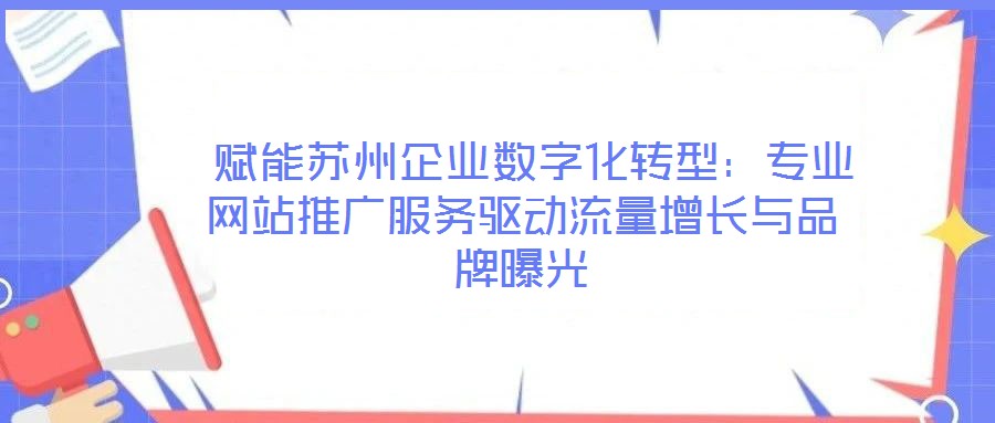  賦能蘇州企業(yè)數(shù)字化轉(zhuǎn)型：專(zhuān)業(yè)網(wǎng)站推廣服務(wù)驅(qū)動(dòng)流量增長(zhǎng)與品牌曝光