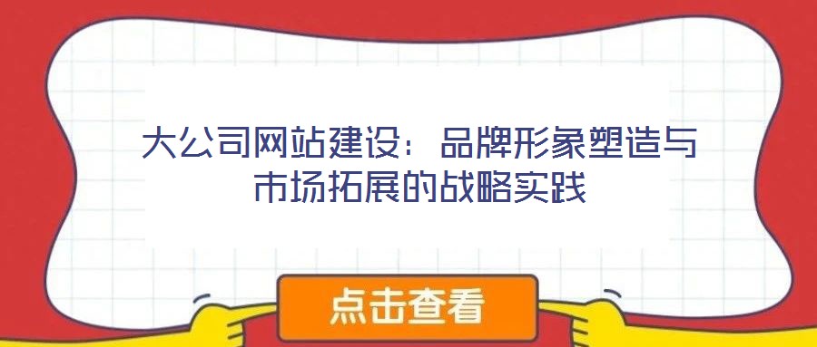大公司網(wǎng)站建設(shè)：品牌形象塑造與市場拓展的戰(zhàn)略實(shí)踐