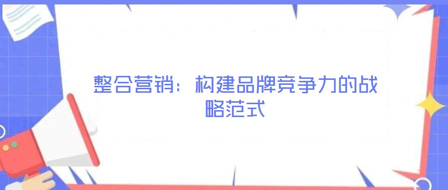 整合營(yíng)銷：構(gòu)建品牌競(jìng)爭(zhēng)力的戰(zhàn)略范式