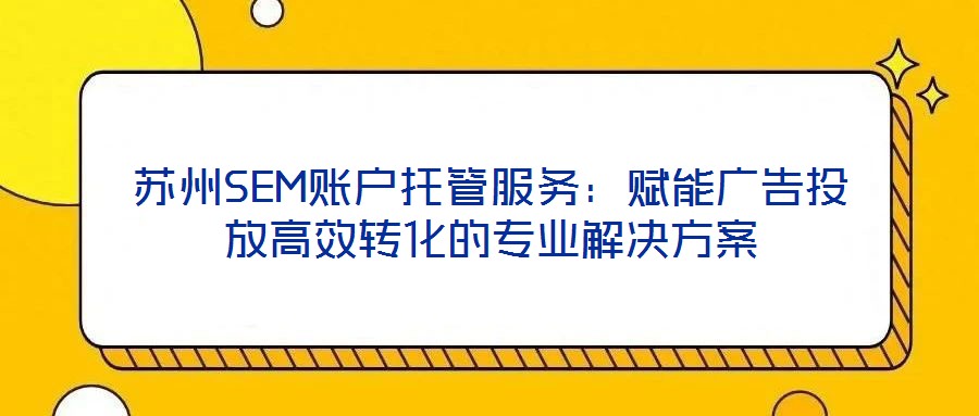 蘇州SEM賬戶托管服務(wù)：賦能廣告投放高效轉(zhuǎn)化的專業(yè)解決方案
