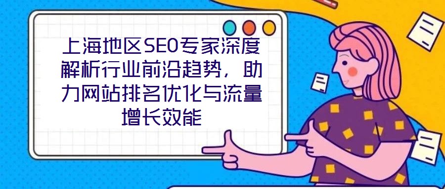 上海地區(qū)SEO專家深度解析行業(yè)前沿趨勢(shì)，助力網(wǎng)站排名優(yōu)化與流量增長(zhǎng)效能