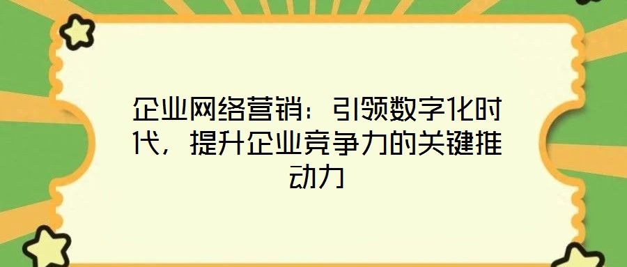 企業(yè)網(wǎng)絡(luò)營銷：引領(lǐng)數(shù)字化時代，提升企業(yè)競爭力的關(guān)鍵推動力