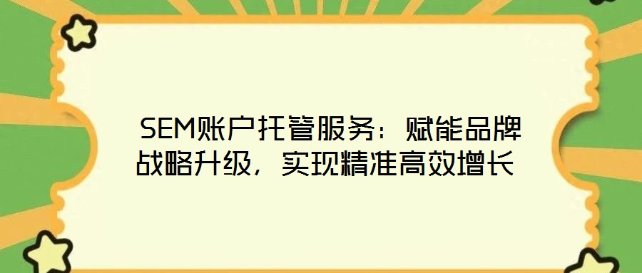  SEM賬戶托管服務(wù)：賦能品牌戰(zhàn)略升級，實現(xiàn)精準(zhǔn)高效增長