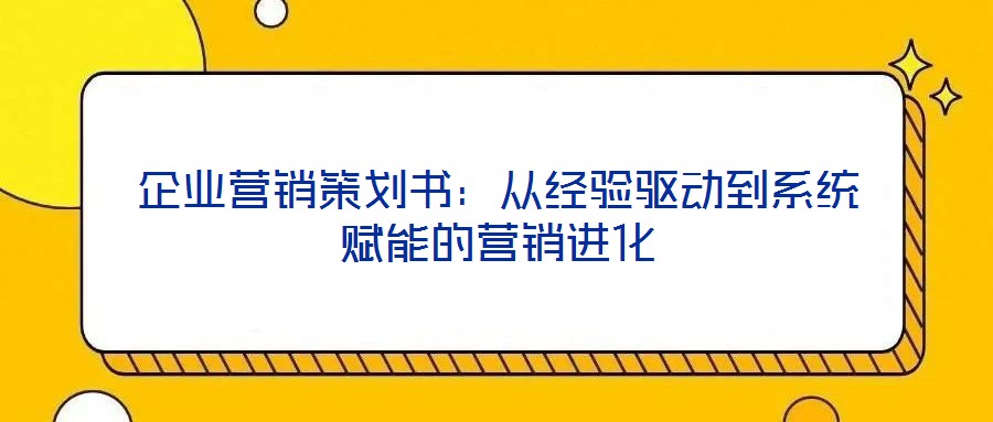 企業(yè)營銷策劃書：從經(jīng)驗(yàn)驅(qū)動(dòng)到系統(tǒng)賦能的營銷進(jìn)化