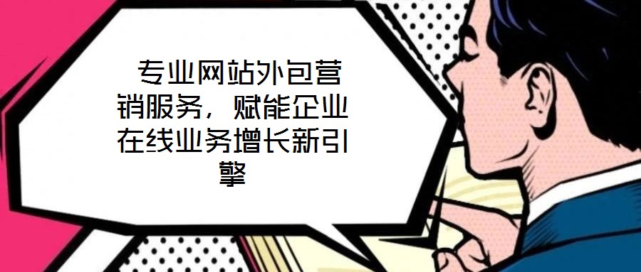  專業(yè)網站外包營銷服務，賦能企業(yè)在線業(yè)務增長新引擎
