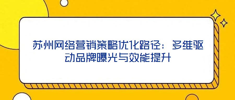 蘇州網(wǎng)絡(luò)營(yíng)銷策略優(yōu)化路徑：多維驅(qū)動(dòng)品牌曝光與效能提升