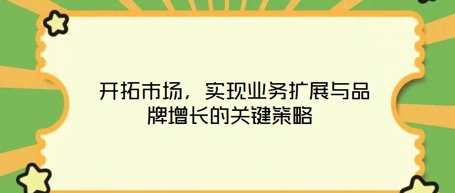  開(kāi)拓市場(chǎng)，實(shí)現(xiàn)業(yè)務(wù)擴(kuò)展與品牌增長(zhǎng)的關(guān)鍵策略