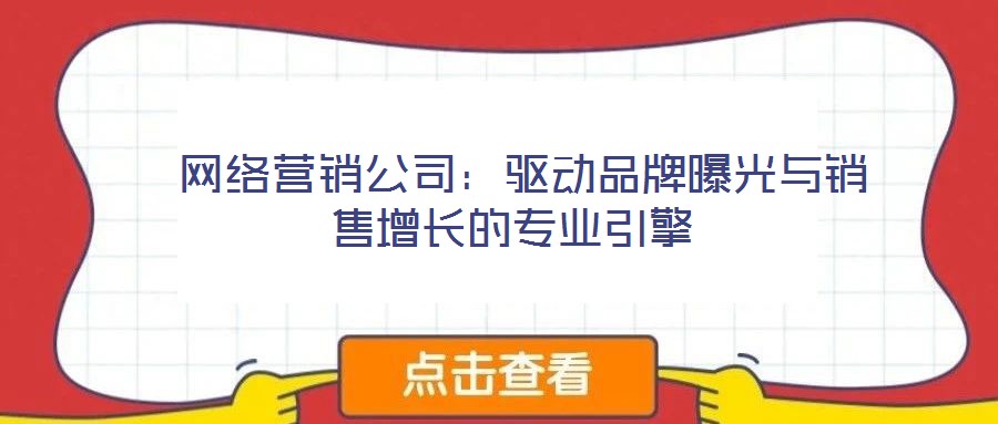  網(wǎng)絡(luò)營(yíng)銷(xiāo)公司：驅(qū)動(dòng)品牌曝光與銷(xiāo)售增長(zhǎng)的專(zhuān)業(yè)引擎