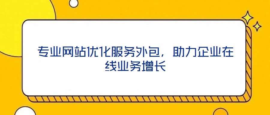 專業(yè)網(wǎng)站優(yōu)化服務(wù)外包，助力企業(yè)在線業(yè)務(wù)增長(zhǎng)