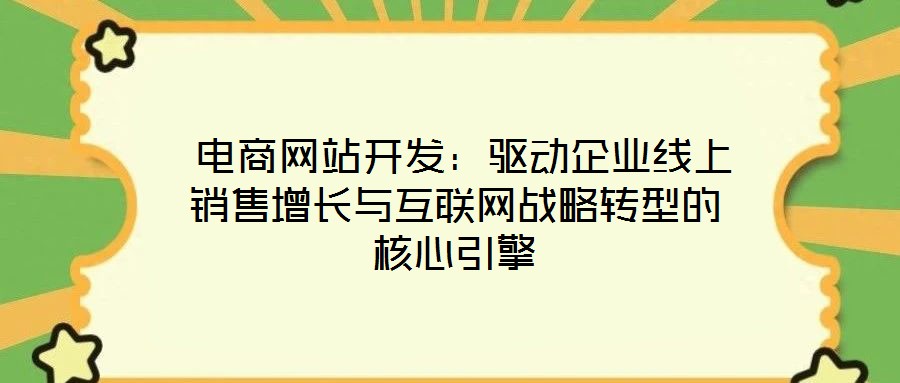  電商網(wǎng)站開(kāi)發(fā)：驅(qū)動(dòng)企業(yè)線上銷售增長(zhǎng)與互聯(lián)網(wǎng)戰(zhàn)略轉(zhuǎn)型的核心引擎